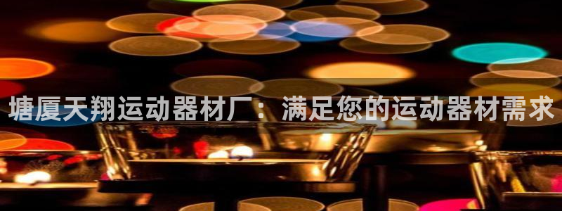 意昂体育3平台APP：塘厦天翔运动器材厂：满足您的运