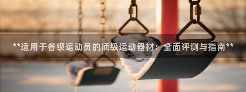 意昂3官网：**适用于各级运动员的顶级运动器材：全面