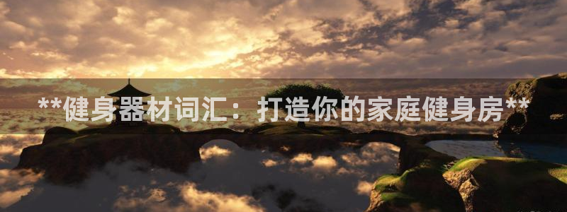 意昂体育3联系电话：**健身器材词汇：打造你的家庭健