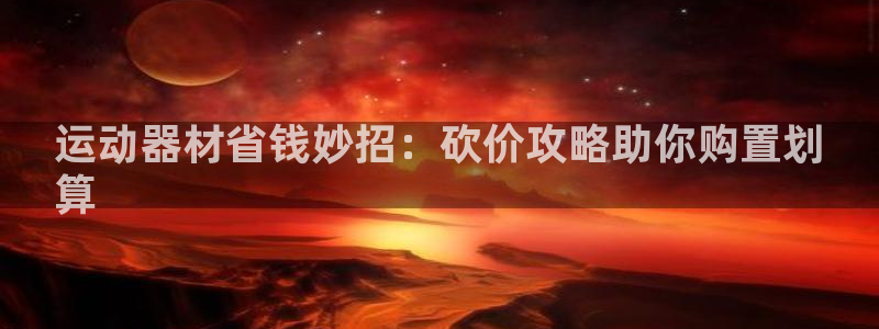 意昂体育3招商电话号码是多少号：运动器材省钱妙招：砍
