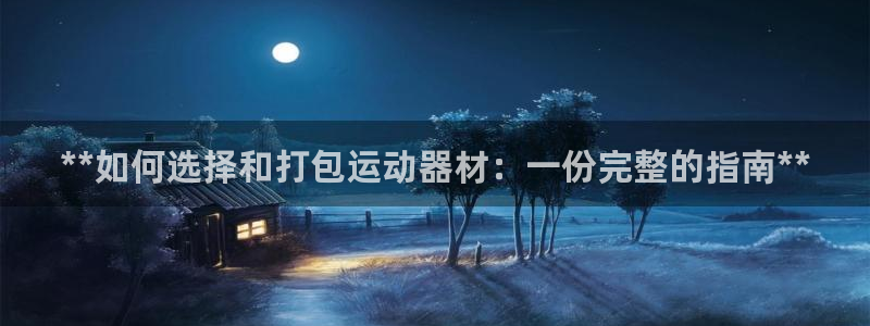 意昂3娱乐代理怎么样：**如何选择和打包运动器材：一