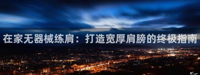 意昂体育3招商电话是多少：在家无器械练肩：打造宽厚肩