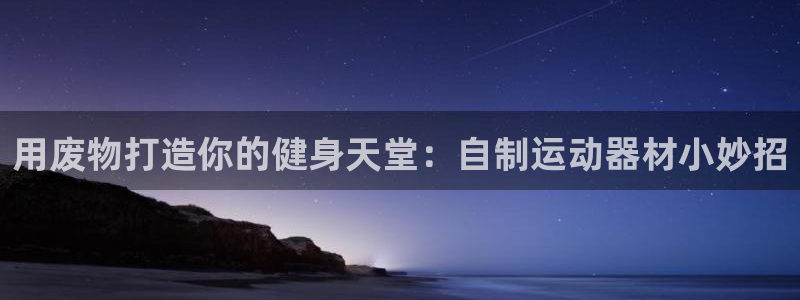 意昂3开户：用废物打造你的健身天堂：自制运动器材小妙