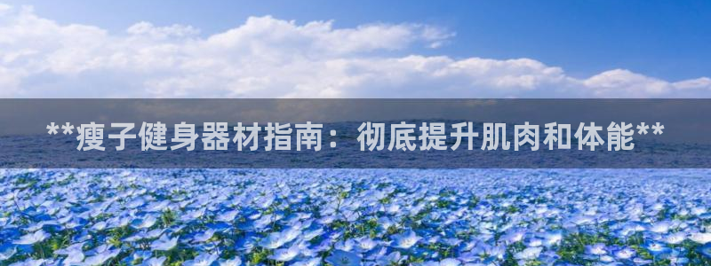 意昂3集团官网首页网址：**瘦子健身器材指南：彻底提