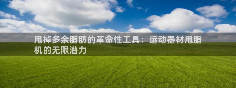 意昂体育3招商电话号码：甩掉多余脂肪的革命性工具：运