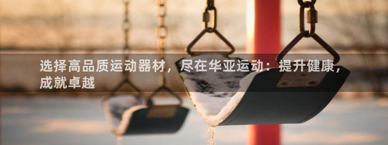 意昂体育3注册：选择高品质运动器材，尽在华亚运动：提