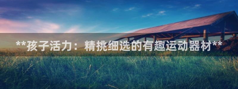 意昂体育3招商电话号码：**孩子活力：精挑细选的有趣