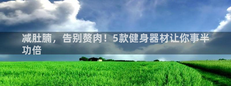 意昂3娱乐平台：减肚腩，告别赘肉！5款健身器材让你事