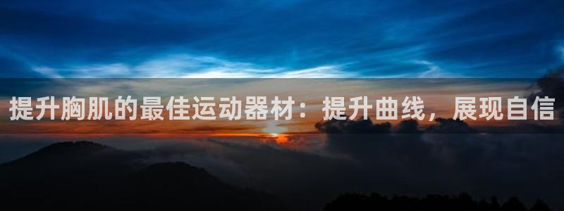 意昂体育3平台注册要钱吗是真的吗：提升胸肌的最佳运动器材：提