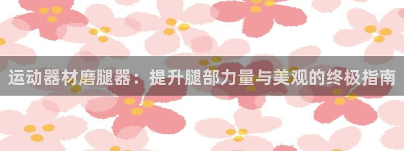 意昂体育3平台注册：运动器材磨腿器：提升腿部力量与美