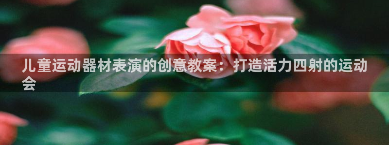 意昂体育3招商电话是多少啊：儿童运动器材表演的创意教案：打造