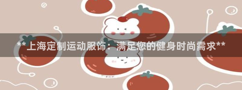 意昂体育3联系电话：**上海定制运动服饰：满足您的健