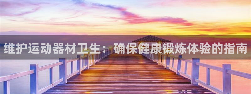 意昂体育3平台是正规平台吗知乎：维护运动器材卫生：确