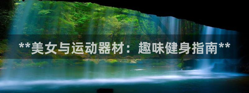 意昂体育3是干嘛的公司：**美女与运动器材：趣味健身