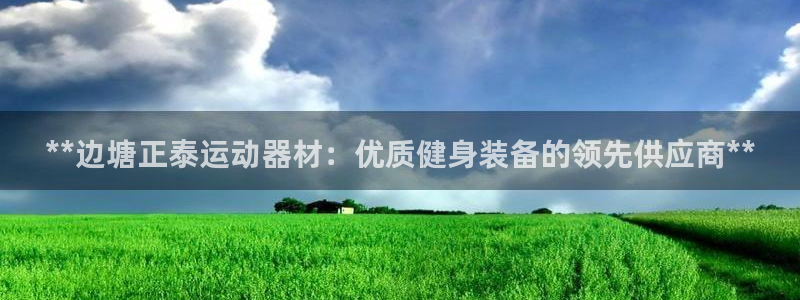意昂3娱乐40996：**边塘正泰运动器材：优质健身装备的领
