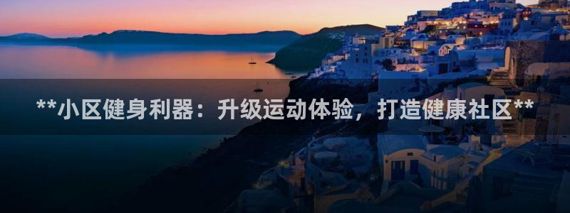 意昂体育3是干嘛的公司：**小区健身利器：升级运动体