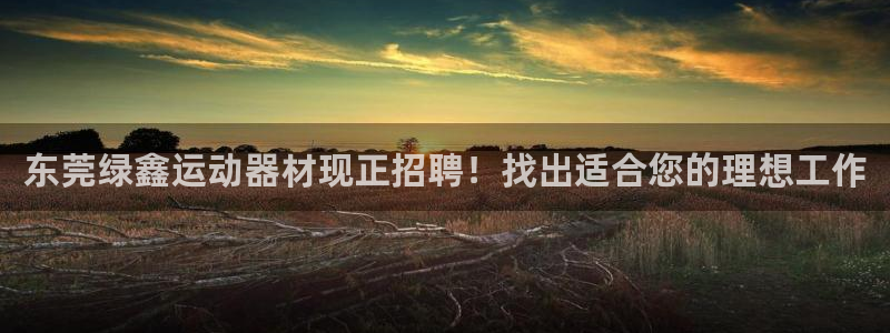 意昂3娱乐40996：东莞绿鑫运动器材现正招聘！找出