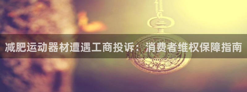 意昂集团官网：减肥运动器材遭遇工商投诉：消费者维权保