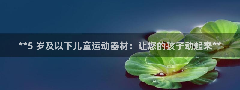 意昂体育3平台是正规平台吗知乎：**5 岁及以下儿童